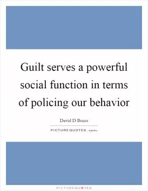 Guilt serves a powerful social function in terms of policing our behavior Picture Quote #1