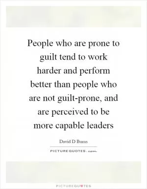 People who are prone to guilt tend to work harder and perform better than people who are not guilt-prone, and are perceived to be more capable leaders Picture Quote #1
