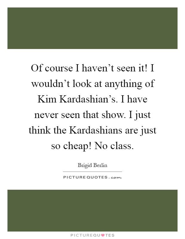 Of course I haven't seen it! I wouldn't look at anything of Kim Kardashian's. I have never seen that show. I just think the Kardashians are just so cheap! No class Picture Quote #1