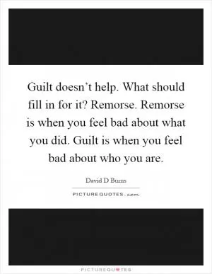 Guilt doesn’t help. What should fill in for it? Remorse. Remorse is when you feel bad about what you did. Guilt is when you feel bad about who you are Picture Quote #1