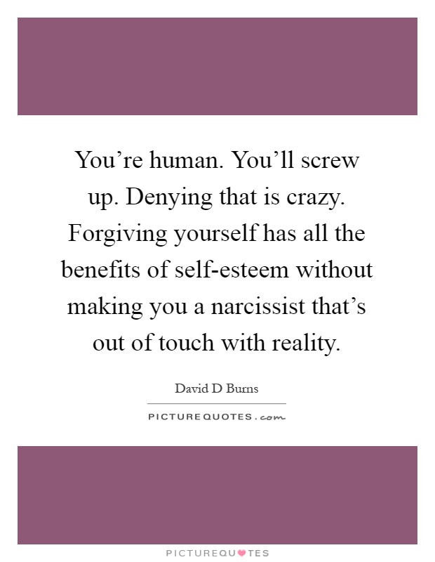 You're human. You'll screw up. Denying that is crazy. Forgiving yourself has all the benefits of self-esteem without making you a narcissist that's out of touch with reality Picture Quote #1