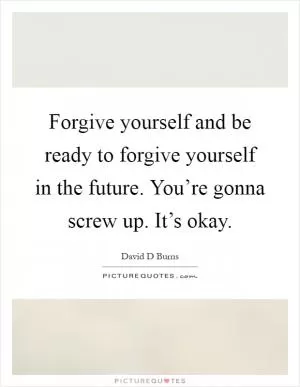 Forgive yourself and be ready to forgive yourself in the future. You’re gonna screw up. It’s okay Picture Quote #1