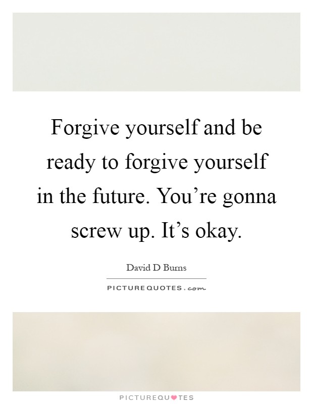 Forgive yourself and be ready to forgive yourself in the future. You're gonna screw up. It's okay Picture Quote #1