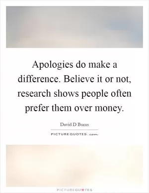 Apologies do make a difference. Believe it or not, research shows people often prefer them over money Picture Quote #1