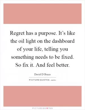 Regret has a purpose. It’s like the oil light on the dashboard of your life, telling you something needs to be fixed. So fix it. And feel better Picture Quote #1