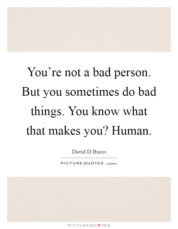 You're not a bad person. But you sometimes do bad things. You know what that makes you? Human Picture Quote #1