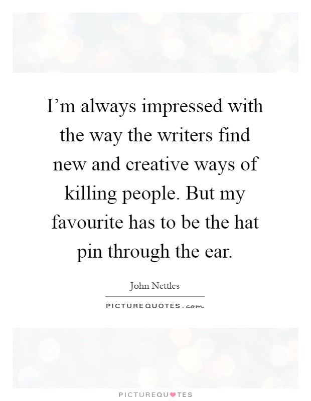 I'm always impressed with the way the writers find new and creative ways of killing people. But my favourite has to be the hat pin through the ear Picture Quote #1