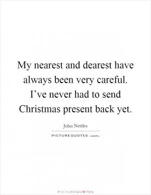 My nearest and dearest have always been very careful. I’ve never had to send Christmas present back yet Picture Quote #1