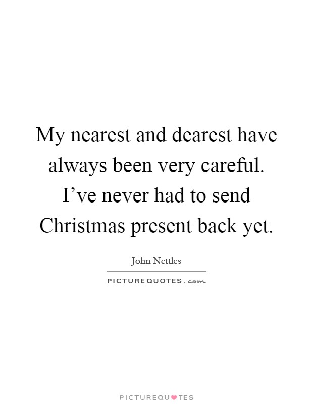 My nearest and dearest have always been very careful. I've never had to send Christmas present back yet Picture Quote #1