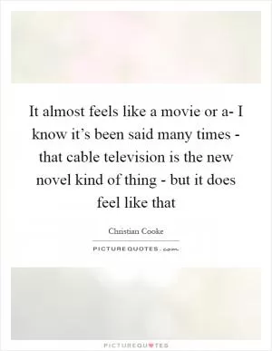It almost feels like a movie or a- I know it’s been said many times - that cable television is the new novel kind of thing - but it does feel like that Picture Quote #1