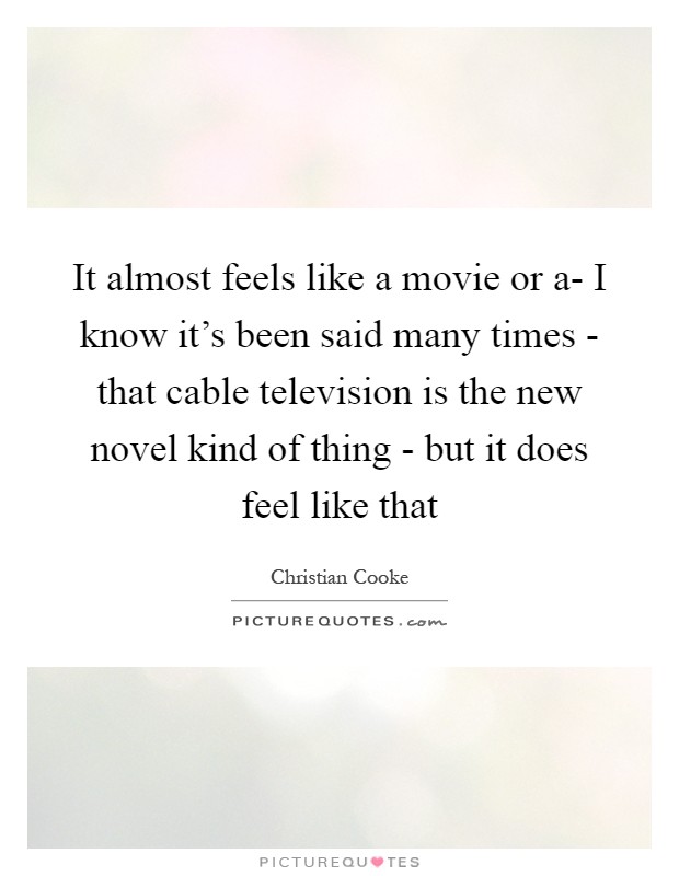 It almost feels like a movie or a- I know it's been said many times - that cable television is the new novel kind of thing - but it does feel like that Picture Quote #1