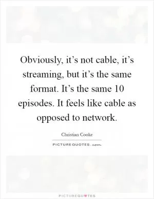 Obviously, it’s not cable, it’s streaming, but it’s the same format. It’s the same 10 episodes. It feels like cable as opposed to network Picture Quote #1