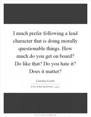 I much prefer following a lead character that is doing morally questionable things. How much do you get on board? Do like that? Do you hate it? Does it matter? Picture Quote #1