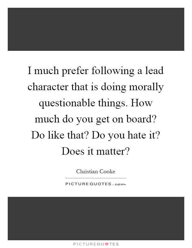 I much prefer following a lead character that is doing morally questionable things. How much do you get on board? Do like that? Do you hate it? Does it matter? Picture Quote #1