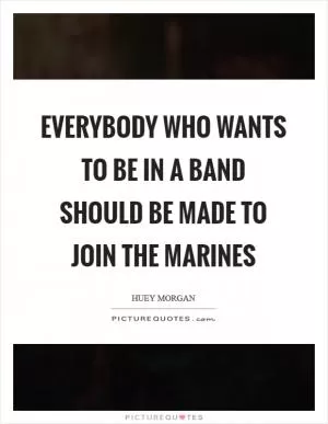 Everybody who wants to be in a band should be made to join the marines Picture Quote #1