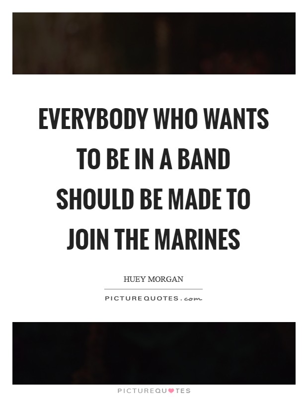 Everybody who wants to be in a band should be made to join the marines Picture Quote #1