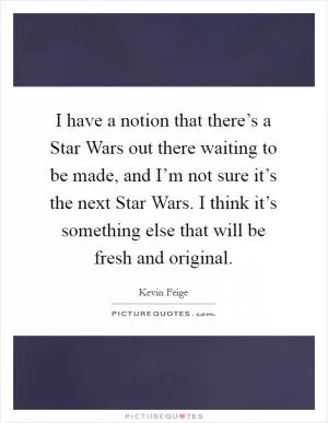 I have a notion that there’s a Star Wars out there waiting to be made, and I’m not sure it’s the next Star Wars. I think it’s something else that will be fresh and original Picture Quote #1
