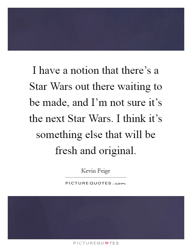 I have a notion that there's a Star Wars out there waiting to be made, and I'm not sure it's the next Star Wars. I think it's something else that will be fresh and original Picture Quote #1