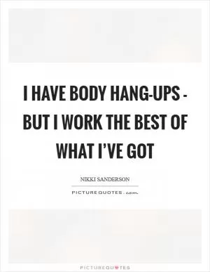 I have body hang-ups - but I work the best of what I’ve got Picture Quote #1