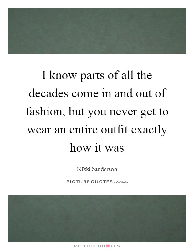 I know parts of all the decades come in and out of fashion, but you never get to wear an entire outfit exactly how it was Picture Quote #1
