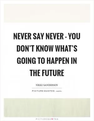 Never say never - you don’t know what’s going to happen in the future Picture Quote #1