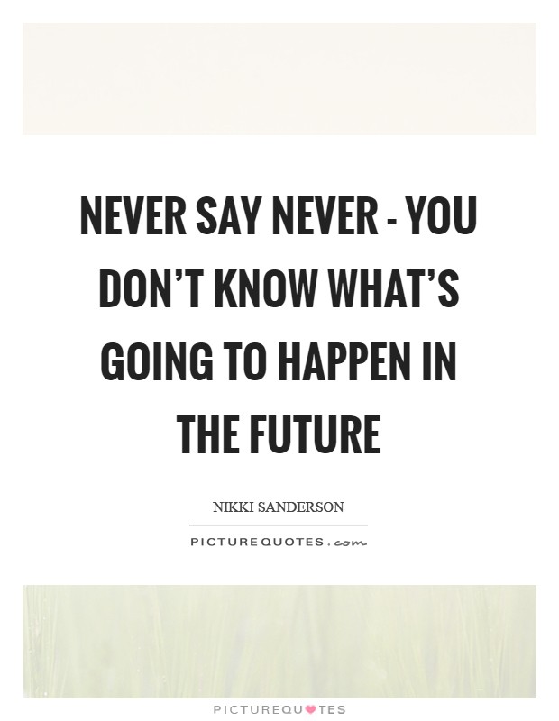 Never say never - you don't know what's going to happen in the future Picture Quote #1
