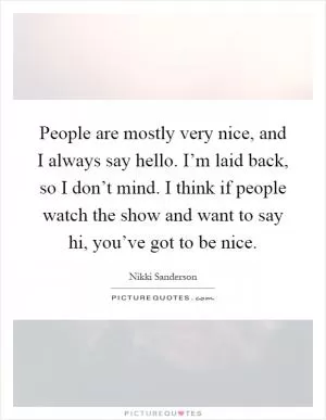 People are mostly very nice, and I always say hello. I’m laid back, so I don’t mind. I think if people watch the show and want to say hi, you’ve got to be nice Picture Quote #1