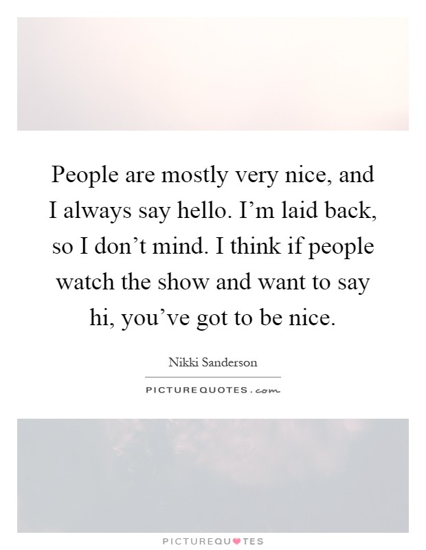 People are mostly very nice, and I always say hello. I'm laid back, so I don't mind. I think if people watch the show and want to say hi, you've got to be nice Picture Quote #1