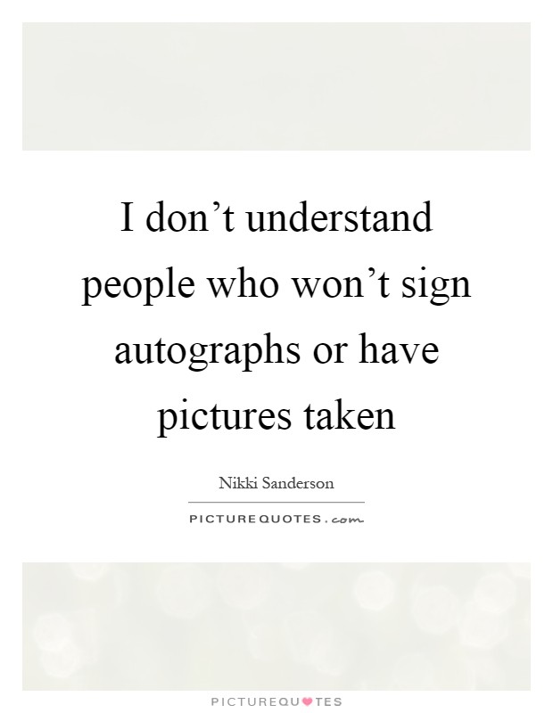 I don't understand people who won't sign autographs or have pictures taken Picture Quote #1
