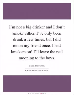 I’m not a big drinker and I don’t smoke either. I’ve only been drunk a few times, but I did moon my friend once. I had knickers on! I’ll leave the real mooning to the boys Picture Quote #1