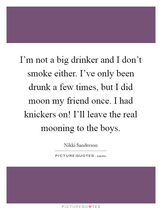 I'm not a big drinker and I don't smoke either. I've only been drunk a few times, but I did moon my friend once. I had knickers on! I'll leave the real mooning to the boys Picture Quote #1