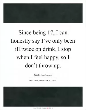 Since being 17, I can honestly say I’ve only been ill twice on drink. I stop when I feel happy, so I don’t throw up Picture Quote #1