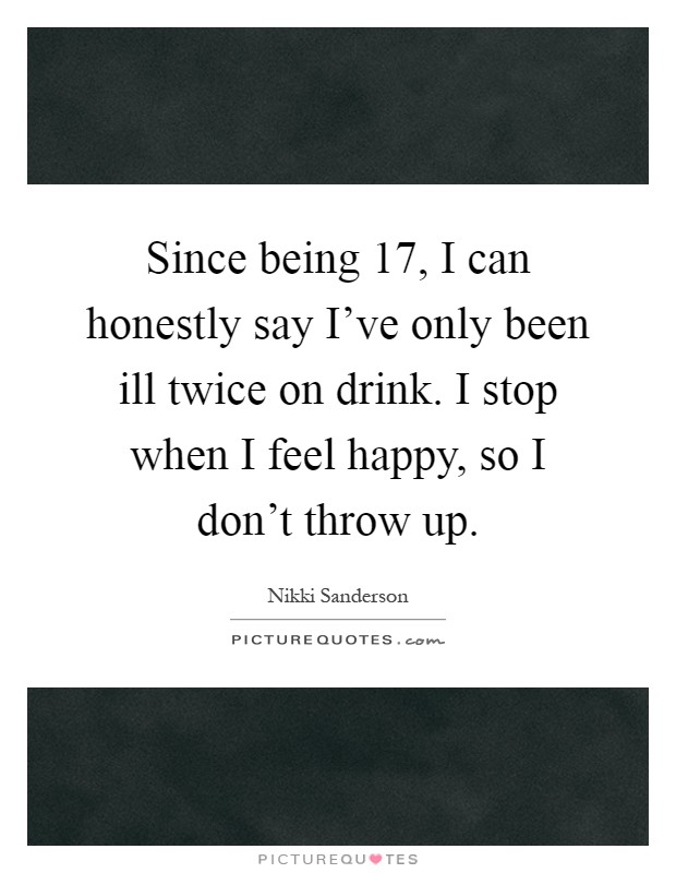 Since being 17, I can honestly say I've only been ill twice on drink. I stop when I feel happy, so I don't throw up Picture Quote #1
