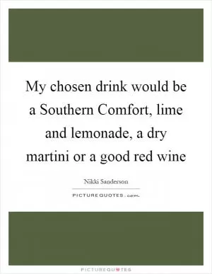 My chosen drink would be a Southern Comfort, lime and lemonade, a dry martini or a good red wine Picture Quote #1