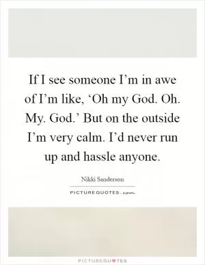If I see someone I’m in awe of I’m like, ‘Oh my God. Oh. My. God.’ But on the outside I’m very calm. I’d never run up and hassle anyone Picture Quote #1