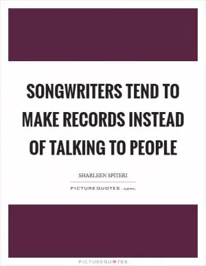 Songwriters tend to make records instead of talking to people Picture Quote #1