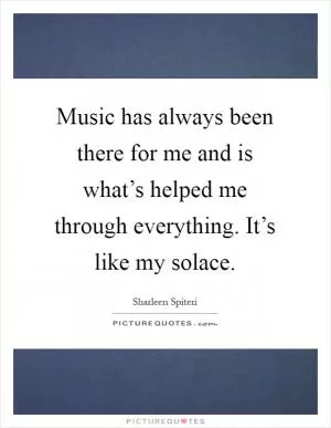Music has always been there for me and is what’s helped me through everything. It’s like my solace Picture Quote #1