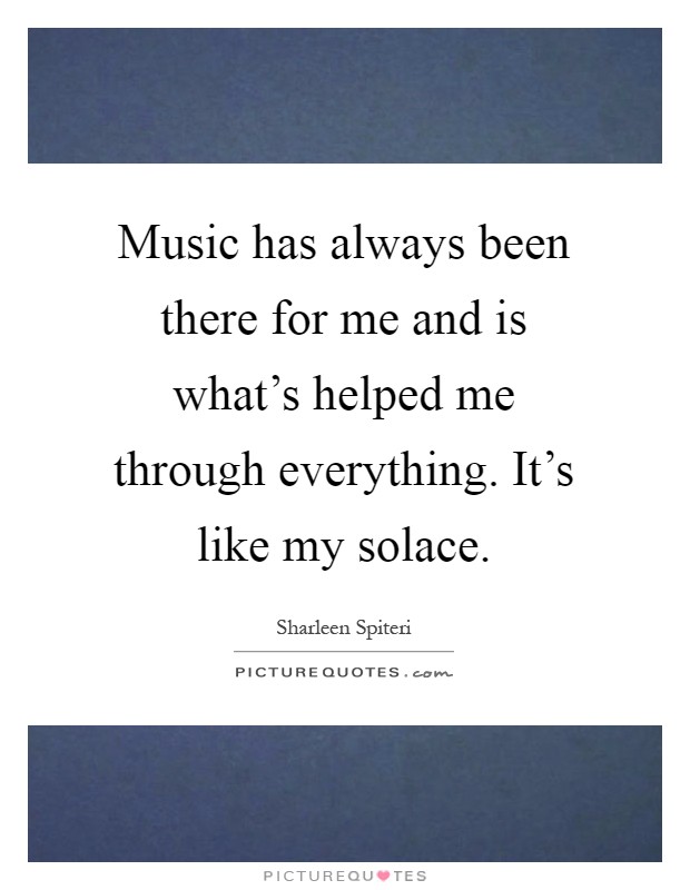 Music has always been there for me and is what's helped me through everything. It's like my solace Picture Quote #1