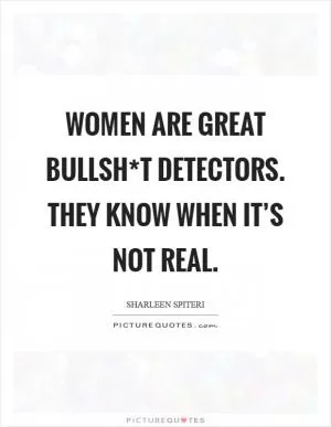 Women are great bullsh*t detectors. They know when it’s not real Picture Quote #1