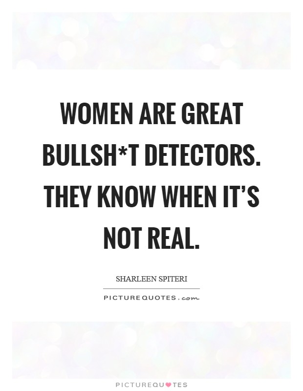 Women are great bullsh*t detectors. They know when it's not real Picture Quote #1