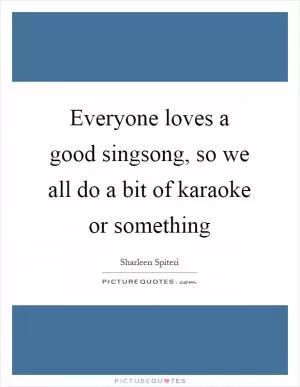 Everyone loves a good singsong, so we all do a bit of karaoke or something Picture Quote #1
