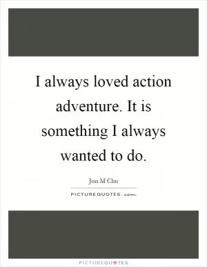 I always loved action adventure. It is something I always wanted to do Picture Quote #1