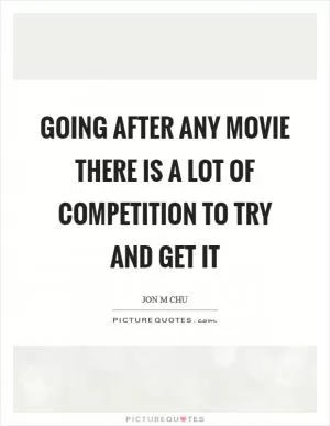 Going after any movie there is a lot of competition to try and get it Picture Quote #1