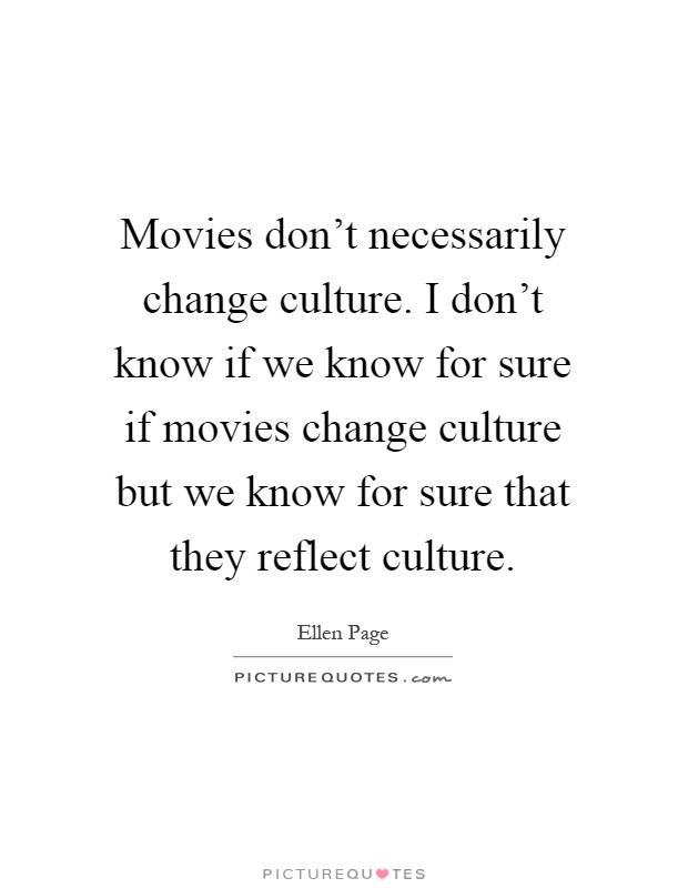 Movies don't necessarily change culture. I don't know if we know for sure if movies change culture but we know for sure that they reflect culture Picture Quote #1
