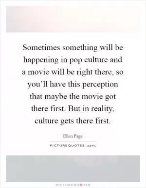 Sometimes something will be happening in pop culture and a movie will be right there, so you’ll have this perception that maybe the movie got there first. But in reality, culture gets there first Picture Quote #1