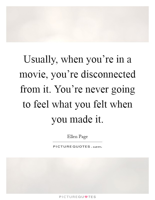 Usually, when you're in a movie, you're disconnected from it. You're never going to feel what you felt when you made it Picture Quote #1