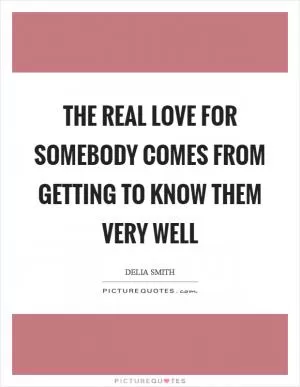The real love for somebody comes from getting to know them very well Picture Quote #1