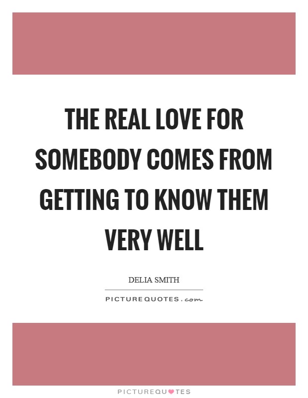 The real love for somebody comes from getting to know them very well Picture Quote #1