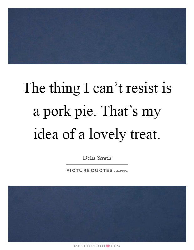 The thing I can't resist is a pork pie. That's my idea of a lovely treat Picture Quote #1
