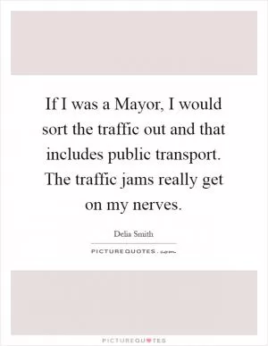 If I was a Mayor, I would sort the traffic out and that includes public transport. The traffic jams really get on my nerves Picture Quote #1